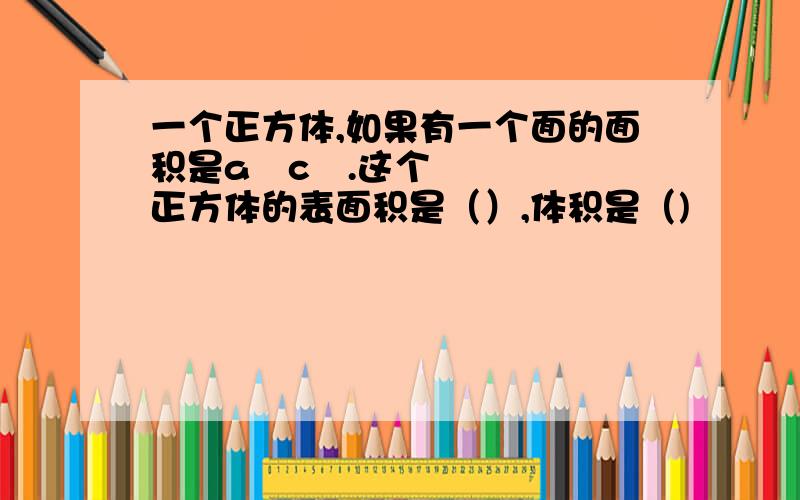 一个正方体,如果有一个面的面积是a²c㎡.这个正方体的表面积是（）,体积是（)