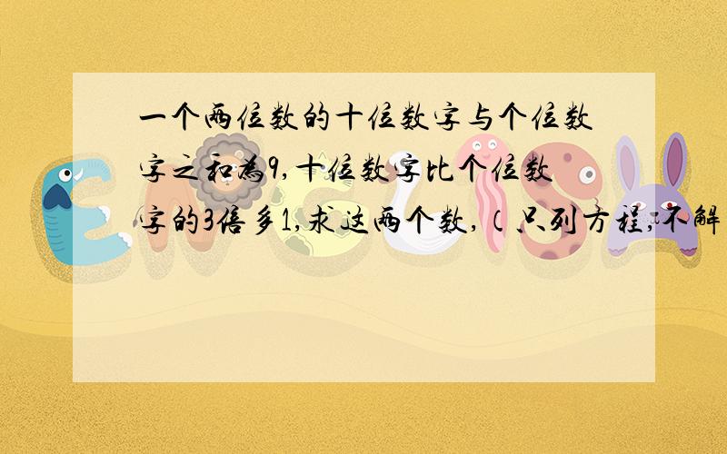 一个两位数的十位数字与个位数字之和为9,十位数字比个位数字的3倍多1,求这两个数,（只列方程,不解）