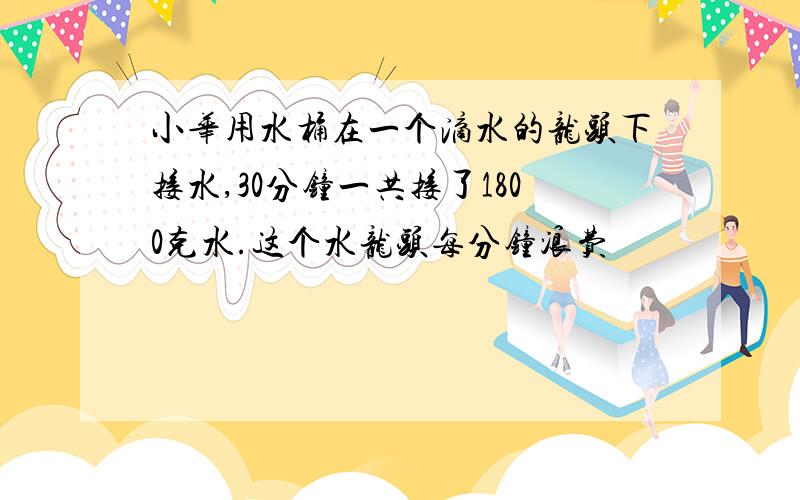 小华用水桶在一个滴水的龙头下接水,30分钟一共接了1800克水.这个水龙头每分钟浪费