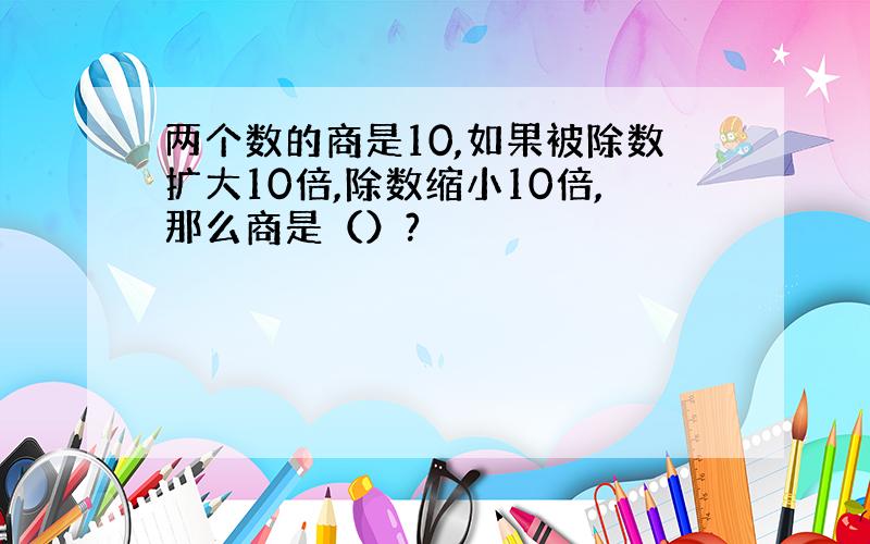 两个数的商是10,如果被除数扩大10倍,除数缩小10倍,那么商是（）?