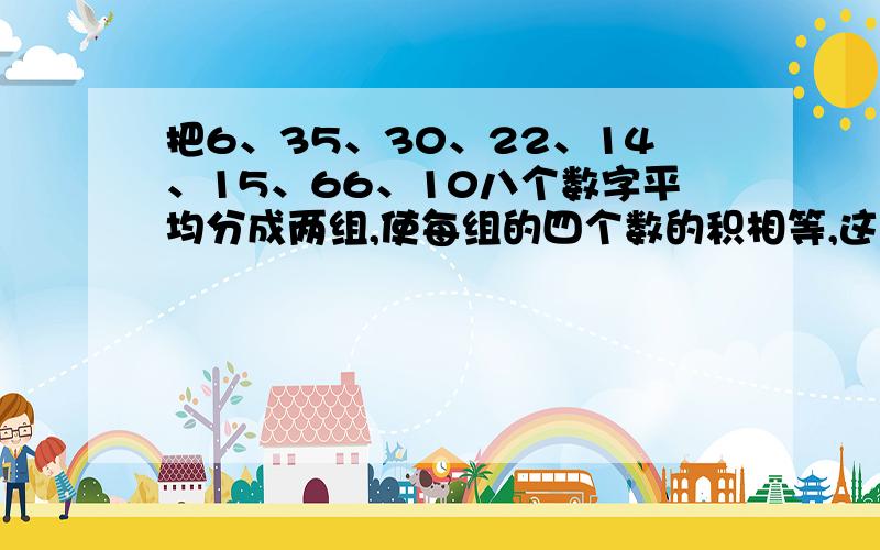 把6、35、30、22、14、15、66、10八个数字平均分成两组,使每组的四个数的积相等,这两组