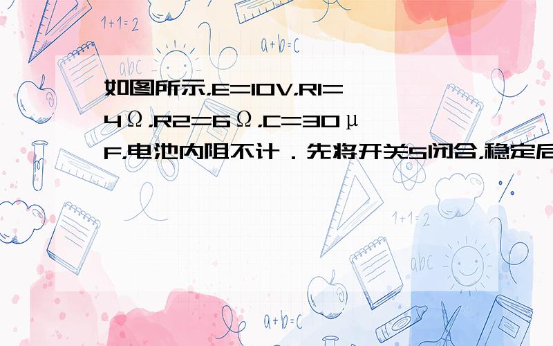 如图所示，E=10V，R1=4Ω，R2=6Ω，C=30μF，电池内阻不计．先将开关S闭合，稳定后再将S断开，S断开后通过