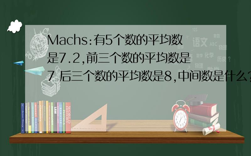 Machs:有5个数的平均数是7.2,前三个数的平均数是7 后三个数的平均数是8,中间数是什么?