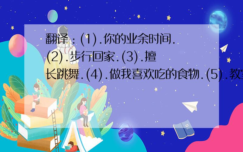 翻译：(1).你的业余时间.(2).步行回家.(3).擅长跳舞.(4).做我喜欢吃的食物.(5).教室的左边.