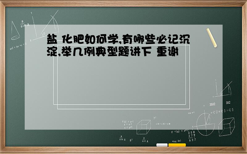 盐 化肥如何学,有哪些必记沉淀,举几例典型题讲下 重谢