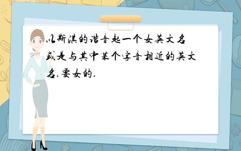 以斯淇的谐音起一个女英文名 或是与其中某个字音相近的英文名.要女的.