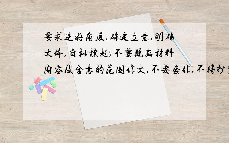 要求选好角度,确定立意,明确文体,自拟标题；不要脱离材料内容及含意的范围作文,不要套作,不得抄袭.