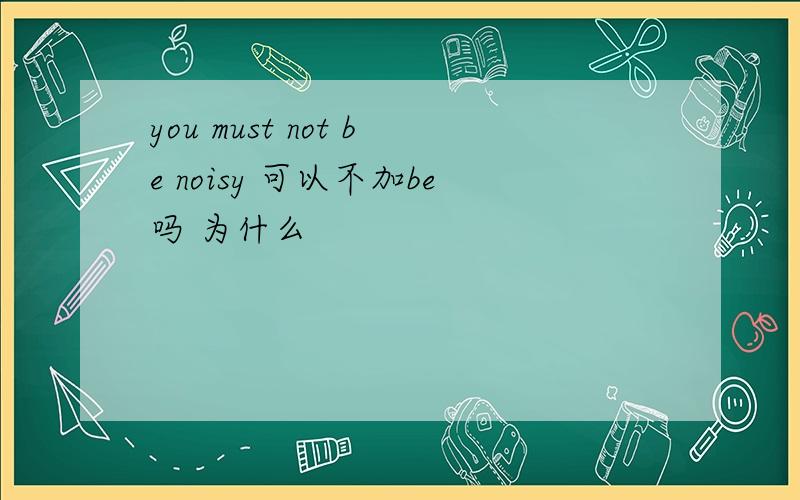 you must not be noisy 可以不加be吗 为什么