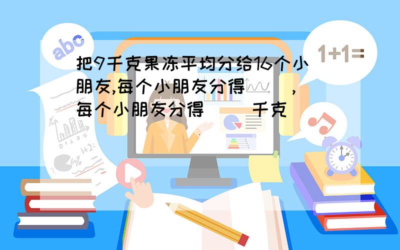 把9千克果冻平均分给16个小朋友,每个小朋友分得（ ）,每个小朋友分得（ ）千克