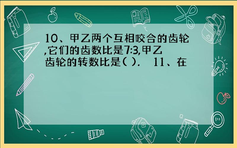 10、甲乙两个互相咬合的齿轮,它们的齿数比是7:3,甲乙齿轮的转数比是( ).　　11、在