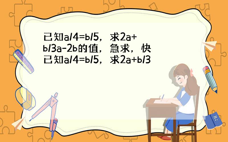 已知a/4=b/5，求2a+b/3a-2b的值，急求，快已知a/4=b/5，求2a+b/3