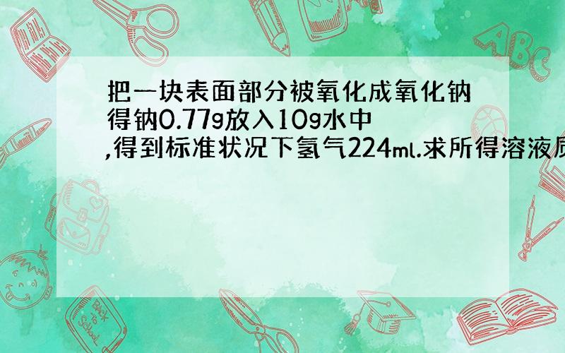 把一块表面部分被氧化成氧化钠得钠0.77g放入10g水中,得到标准状况下氢气224ml.求所得溶液质量分数?