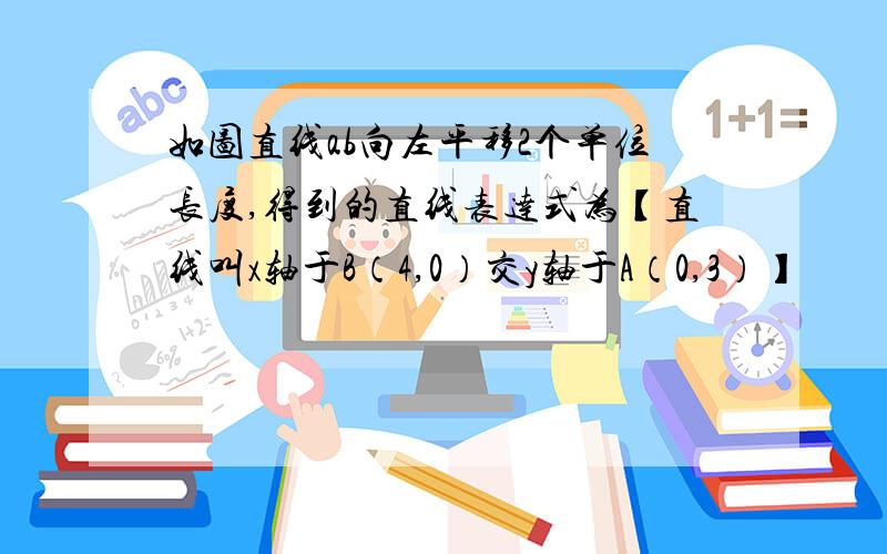 如图直线ab向左平移2个单位长度,得到的直线表达式为【直线叫x轴于B（4,0）交y轴于A（0,3）】