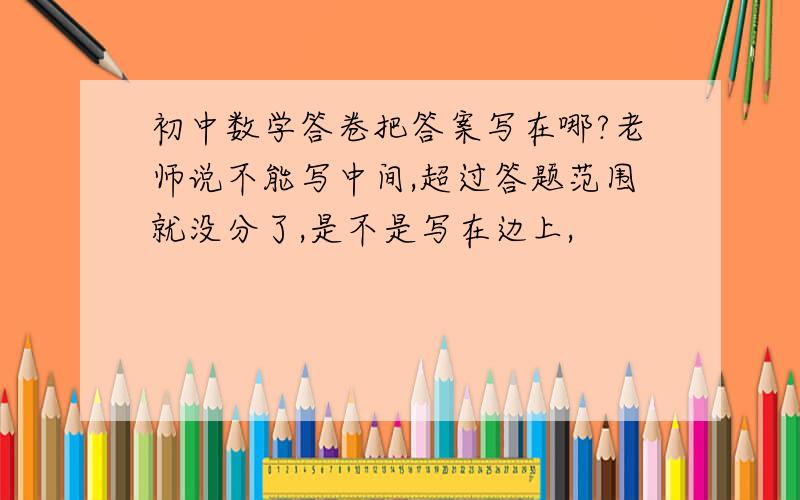 初中数学答卷把答案写在哪?老师说不能写中间,超过答题范围就没分了,是不是写在边上,