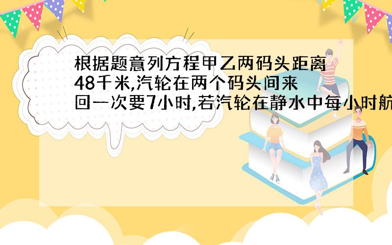 根据题意列方程甲乙两码头距离48千米,汽轮在两个码头间来回一次要7小时,若汽轮在静水中每小时航行14千米,设水流速度为每