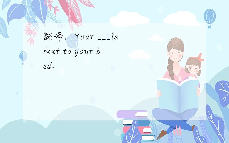 翻译：Your ___is next to your bed.