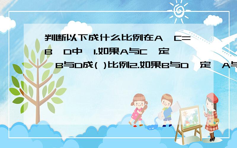 判断以下成什么比例在A÷C=B*D中,1.如果A与C一定,B与D成( )比例2.如果B与D一定,A与C成( )比例3.如