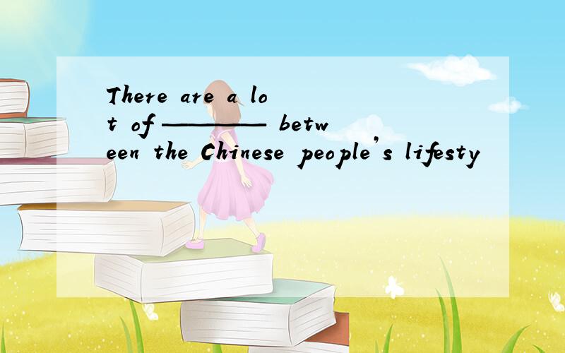 There are a lot of ———— between the Chinese people’s lifesty