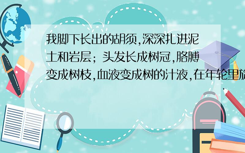 我脚下长出的胡须,深深扎进泥土和岩层；头发长成树冠,胳膊变成树枝,血液变成树的汁液,在年轮里旋转、