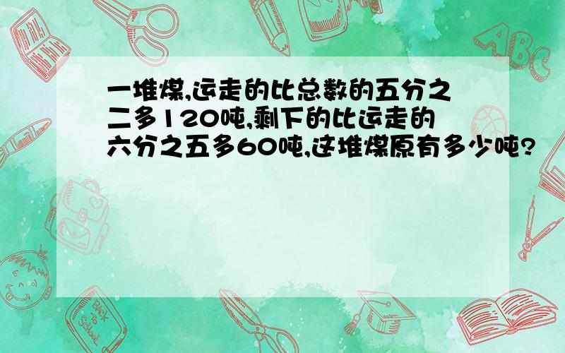 一堆煤,运走的比总数的五分之二多120吨,剩下的比运走的六分之五多60吨,这堆煤原有多少吨?