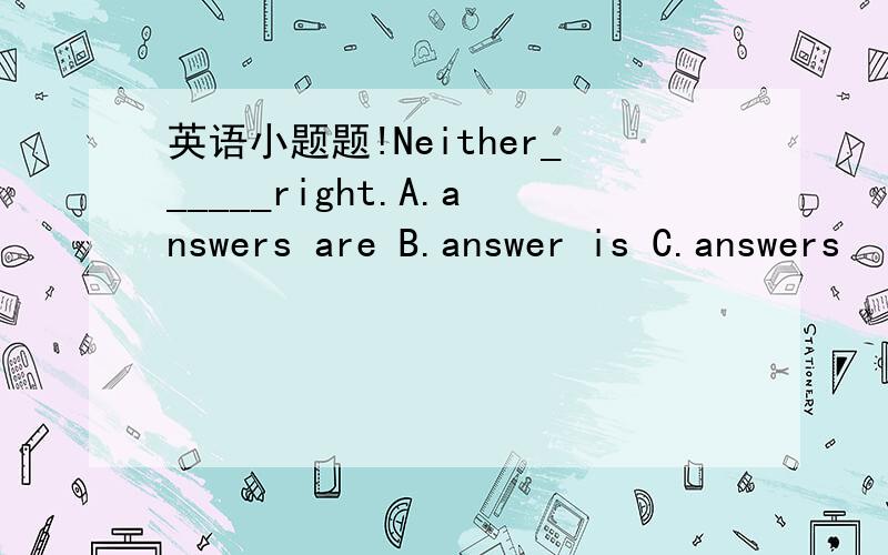 英语小题题!Neither______right.A.answers are B.answer is C.answers