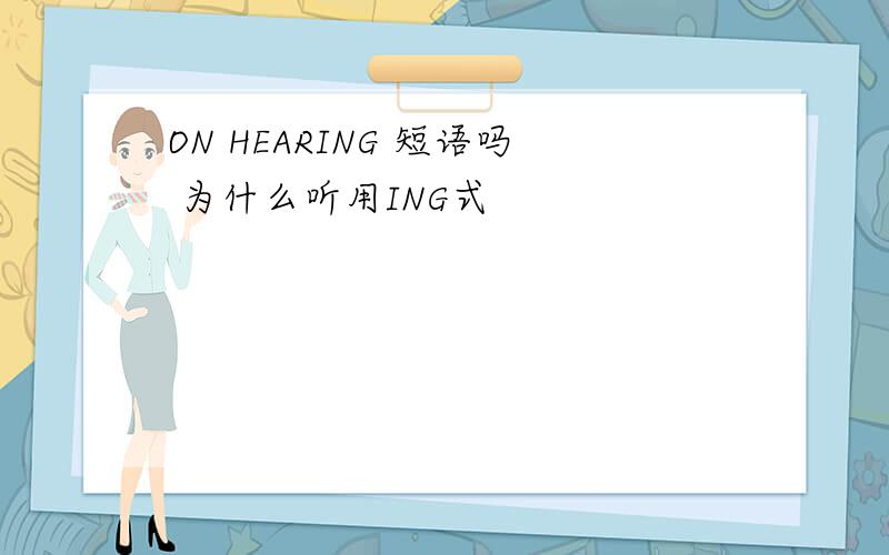 ON HEARING 短语吗 为什么听用ING式