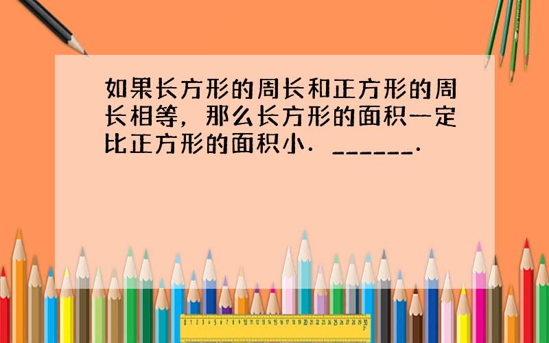 如果长方形的周长和正方形的周长相等，那么长方形的面积一定比正方形的面积小．______．