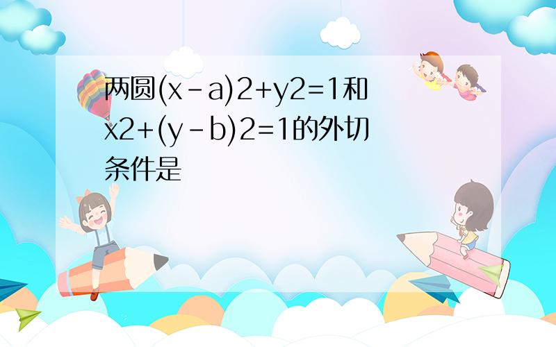 两圆(x-a)2+y2=1和x2+(y-b)2=1的外切条件是