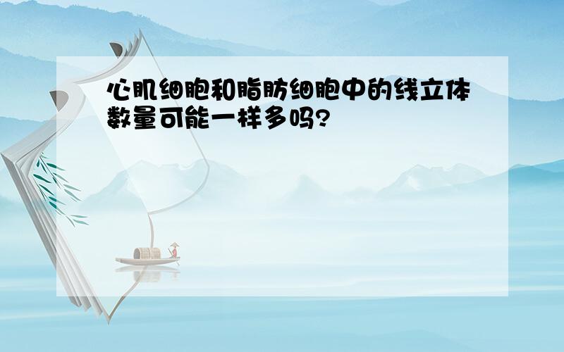 心肌细胞和脂肪细胞中的线立体数量可能一样多吗?