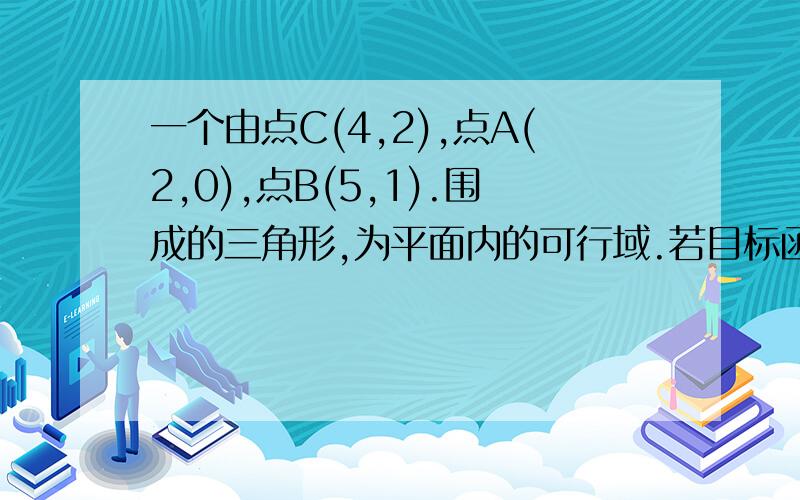 一个由点C(4,2),点A(2,0),点B(5,1).围成的三角形,为平面内的可行域.若目标函数z=x+ay取得最小值的