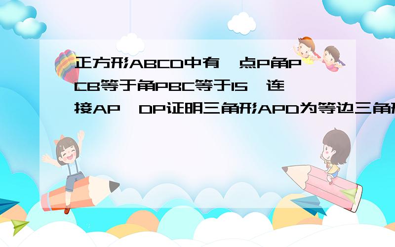 正方形ABCD中有一点P角PCB等于角PBC等于15°连接AP,DP证明三角形APD为等边三角形