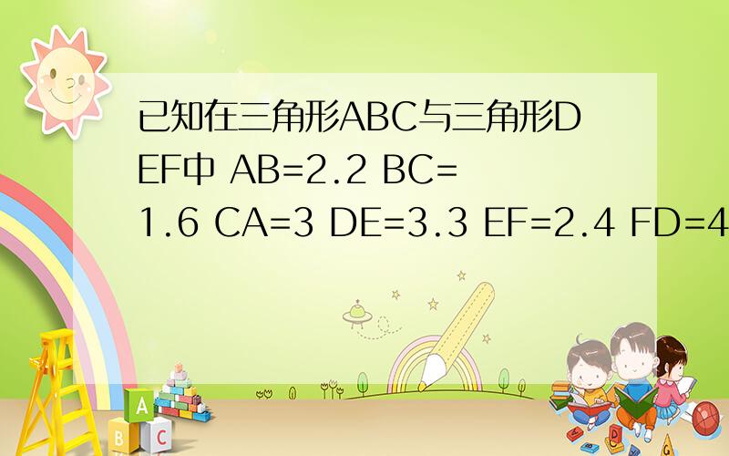 已知在三角形ABC与三角形DEF中 AB=2.2 BC=1.6 CA=3 DE=3.3 EF=2.4 FD=4.5 求证