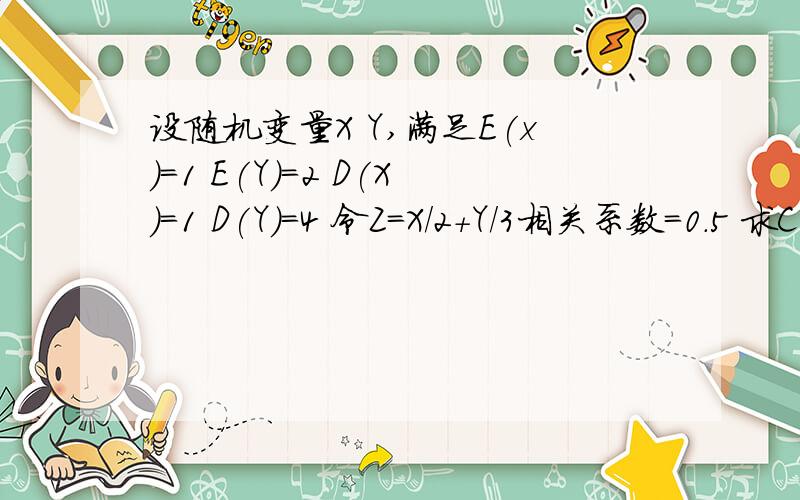 设随机变量X Y,满足E(x)=1 E(Y)=2 D(X)=1 D(Y)=4 令Z=X/2+Y/3相关系数=0.5 求C