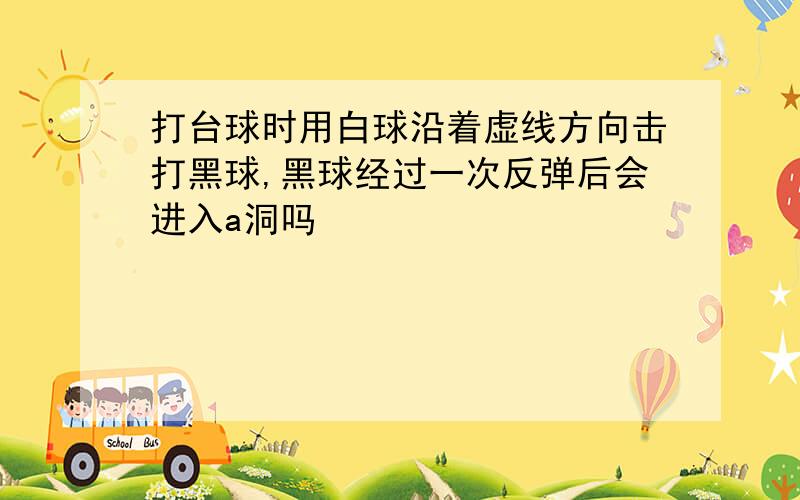 打台球时用白球沿着虚线方向击打黑球,黑球经过一次反弹后会进入a洞吗