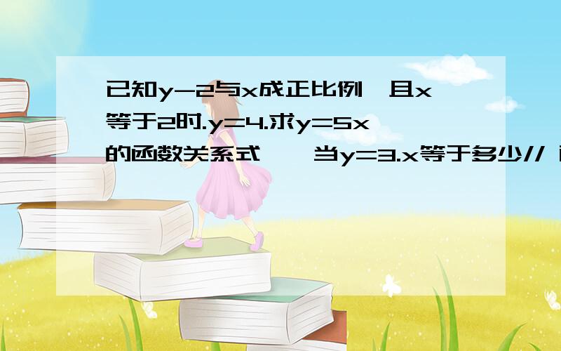 已知y-2与x成正比例,且x等于2时.y=4.求y=5x的函数关系式、,当y=3.x等于多少// 两问.