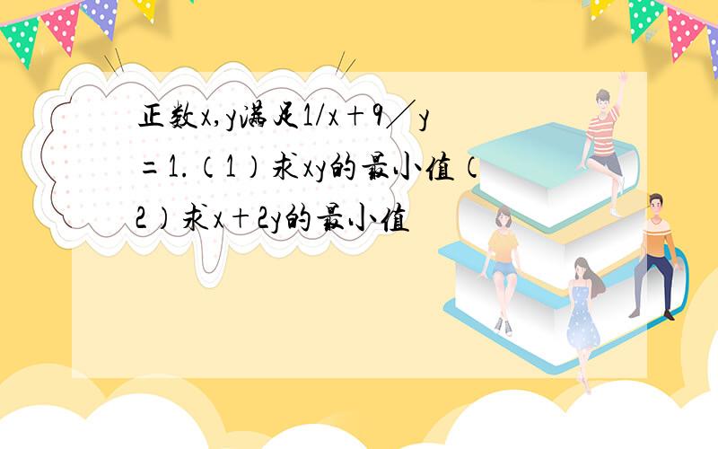 正数x,y满足1/x+9╱y=1.（1）求xy的最小值（2）求x+2y的最小值