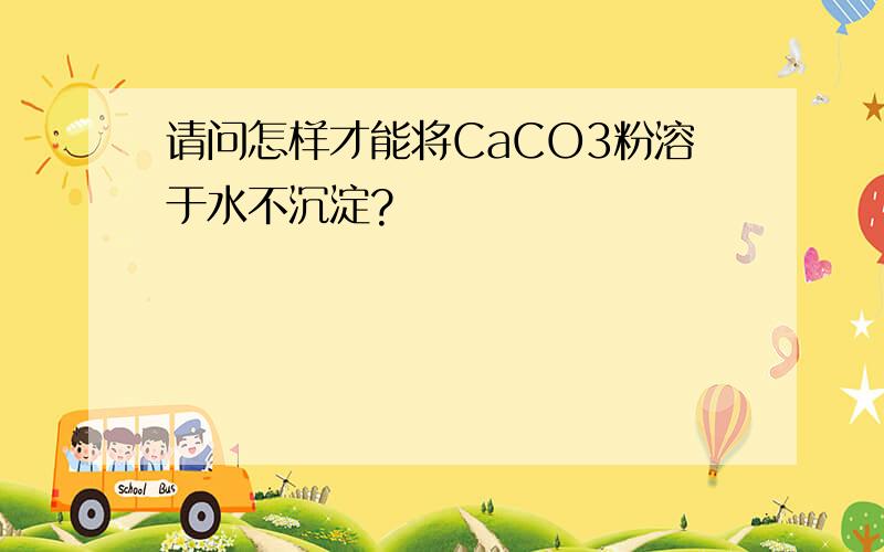 请问怎样才能将CaCO3粉溶于水不沉淀?