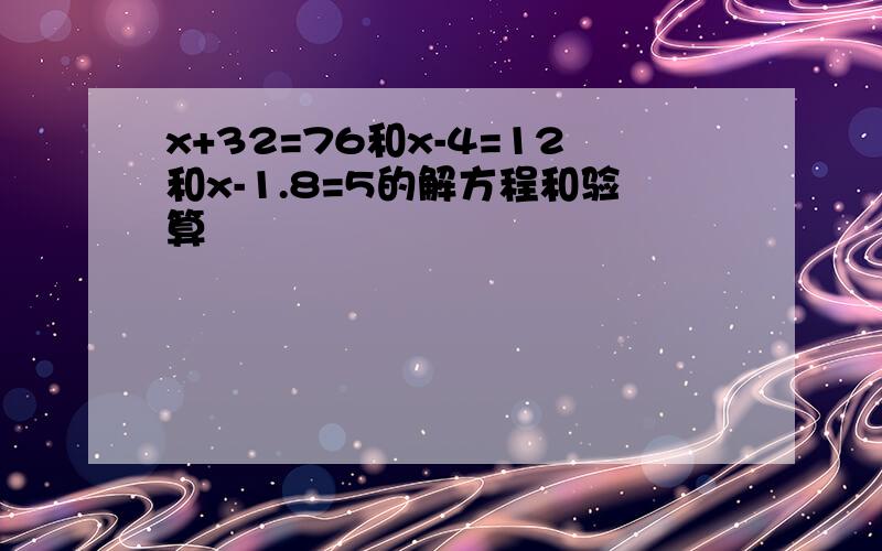 x+32=76和x-4=12和x-1.8=5的解方程和验算