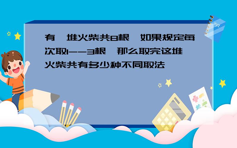 有一堆火柴共8根,如果规定每次取1--3根,那么取完这堆火柴共有多少种不同取法