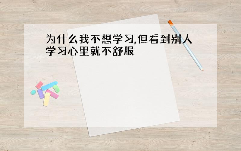 为什么我不想学习,但看到别人学习心里就不舒服