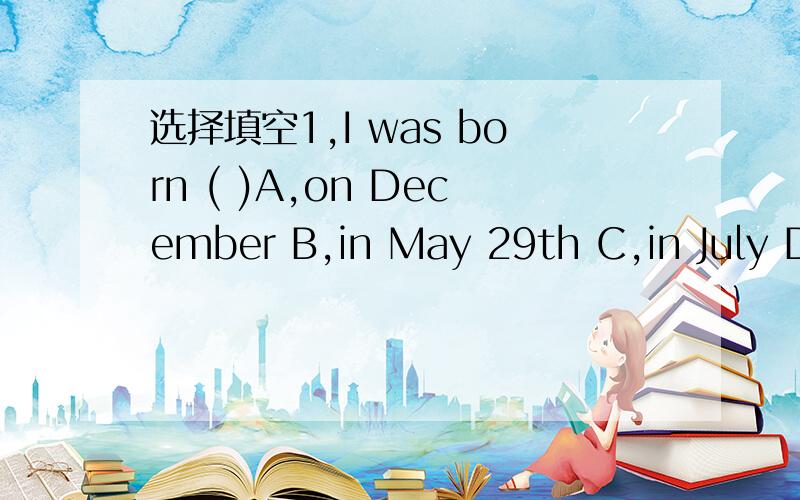 选择填空1,I was born ( )A,on December B,in May 29th C,in July D,