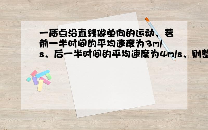 一质点沿直线做单向的运动，若前一半时间的平均速度为3m/s，后一半时间的平均速度为4m/s，则整个过程的平均速度为___