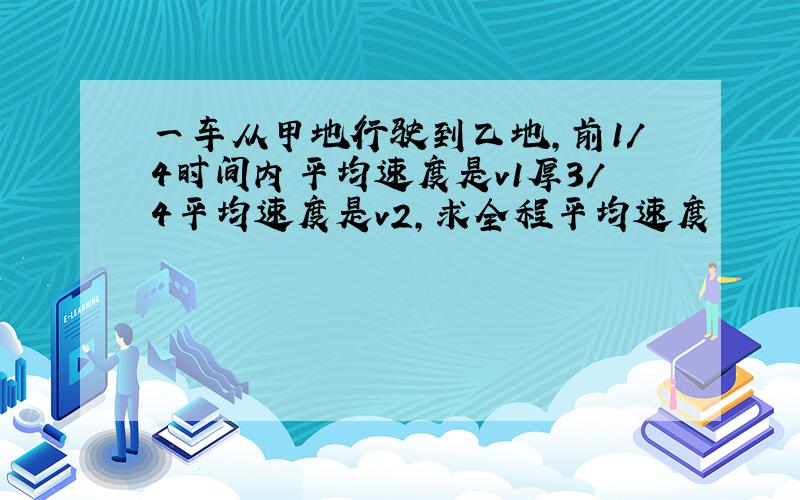 一车从甲地行驶到乙地,前1/4时间内平均速度是v1厚3/4平均速度是v2,求全程平均速度