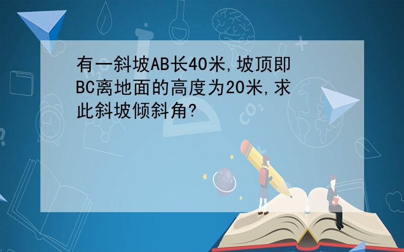 有一斜坡AB长40米,坡顶即BC离地面的高度为20米,求此斜坡倾斜角?