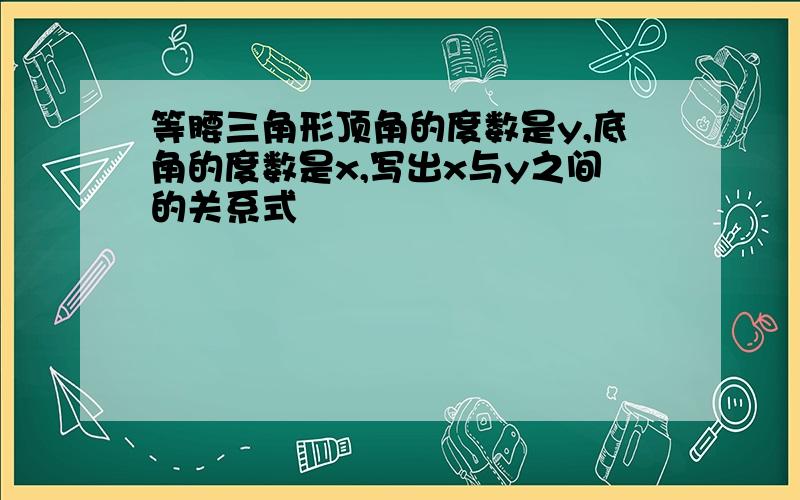 等腰三角形顶角的度数是y,底角的度数是x,写出x与y之间的关系式