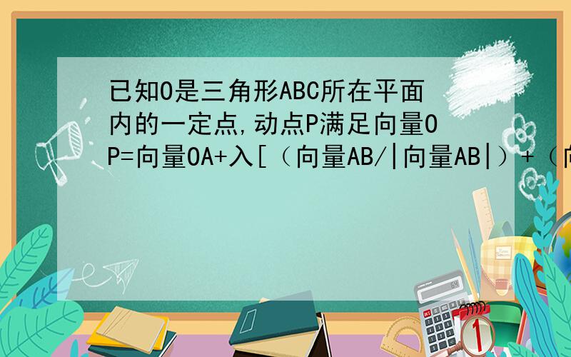 已知O是三角形ABC所在平面内的一定点,动点P满足向量OP=向量OA+入[（向量AB/|向量AB|）+（向量AC/|向量