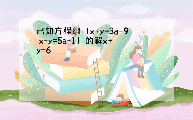 已知方程组｛x+y=3a+9 x-y=5a-1｝的解x+y=6