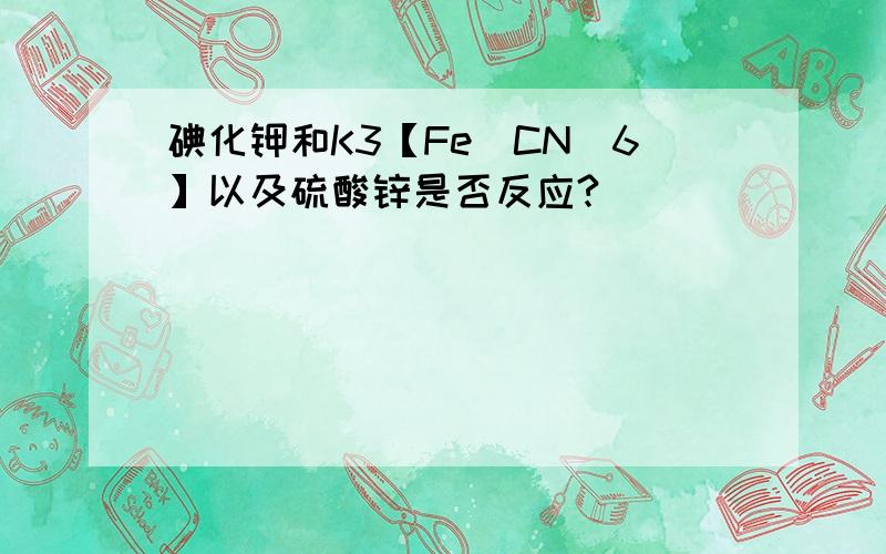 碘化钾和K3【Fe（CN）6】以及硫酸锌是否反应?