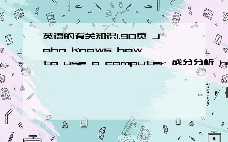 英语的有关知识1.90页 John knows how to use a computer 成分分析 how to ..