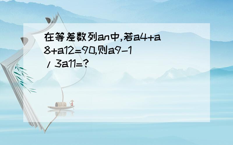 在等差数列an中,若a4+a8+a12=90,则a9-1/3a11=?